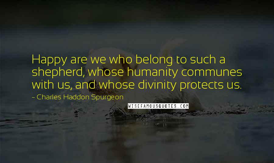 Charles Haddon Spurgeon Quotes: Happy are we who belong to such a shepherd, whose humanity communes with us, and whose divinity protects us.