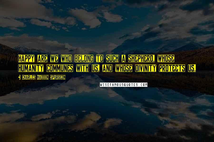 Charles Haddon Spurgeon Quotes: Happy are we who belong to such a shepherd, whose humanity communes with us, and whose divinity protects us.