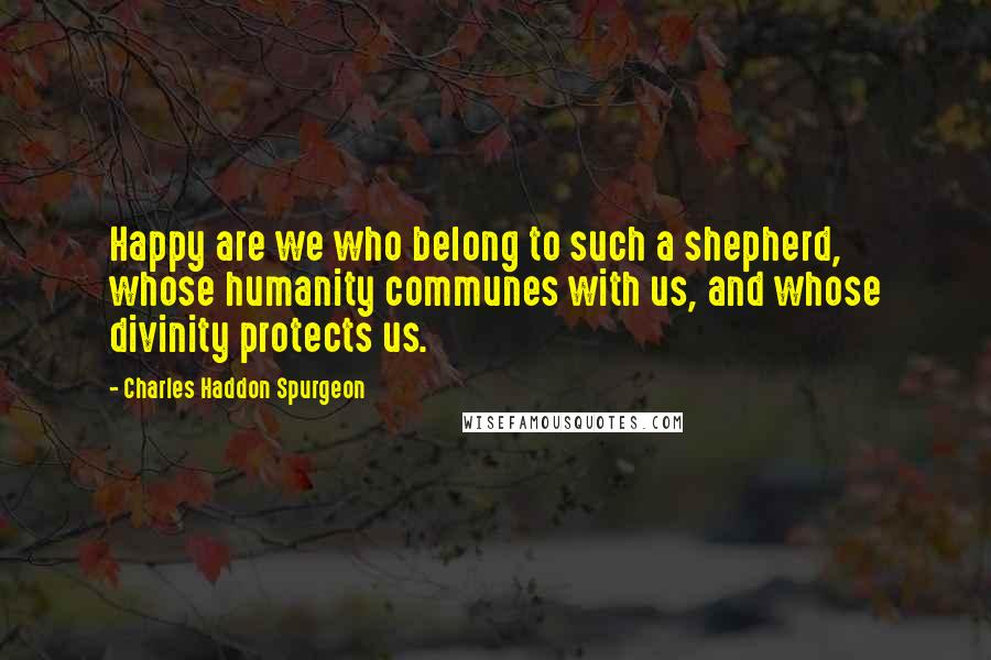 Charles Haddon Spurgeon Quotes: Happy are we who belong to such a shepherd, whose humanity communes with us, and whose divinity protects us.