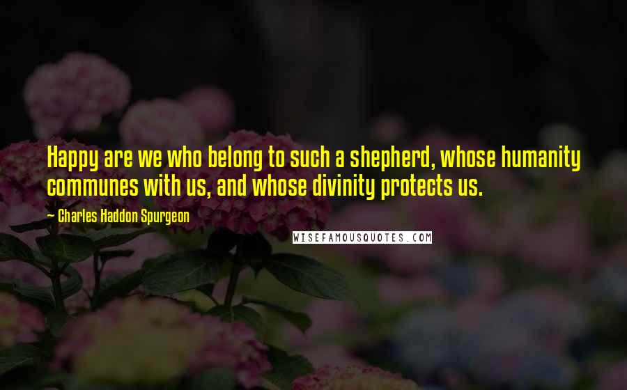 Charles Haddon Spurgeon Quotes: Happy are we who belong to such a shepherd, whose humanity communes with us, and whose divinity protects us.