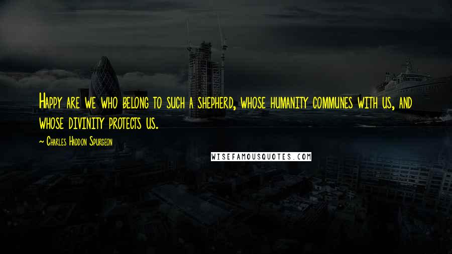 Charles Haddon Spurgeon Quotes: Happy are we who belong to such a shepherd, whose humanity communes with us, and whose divinity protects us.