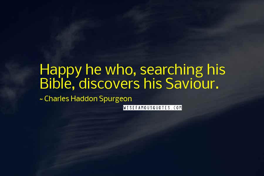 Charles Haddon Spurgeon Quotes: Happy he who, searching his Bible, discovers his Saviour.