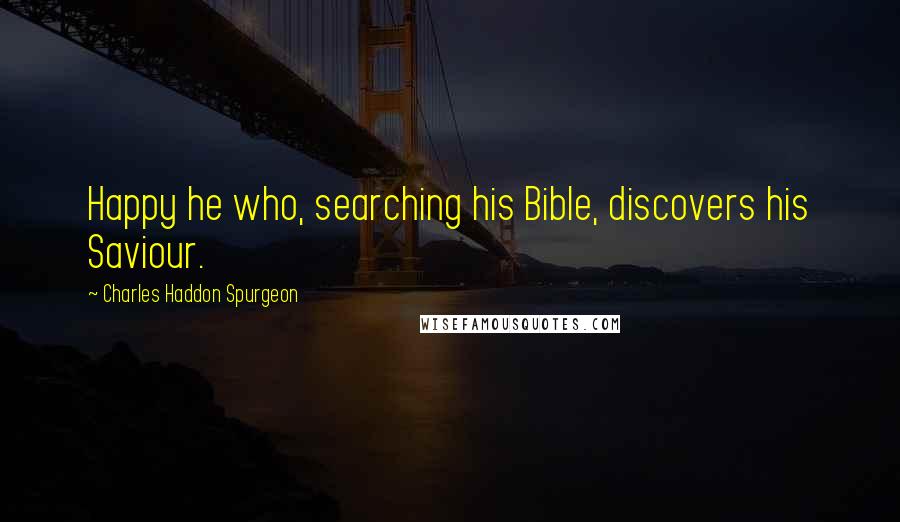 Charles Haddon Spurgeon Quotes: Happy he who, searching his Bible, discovers his Saviour.