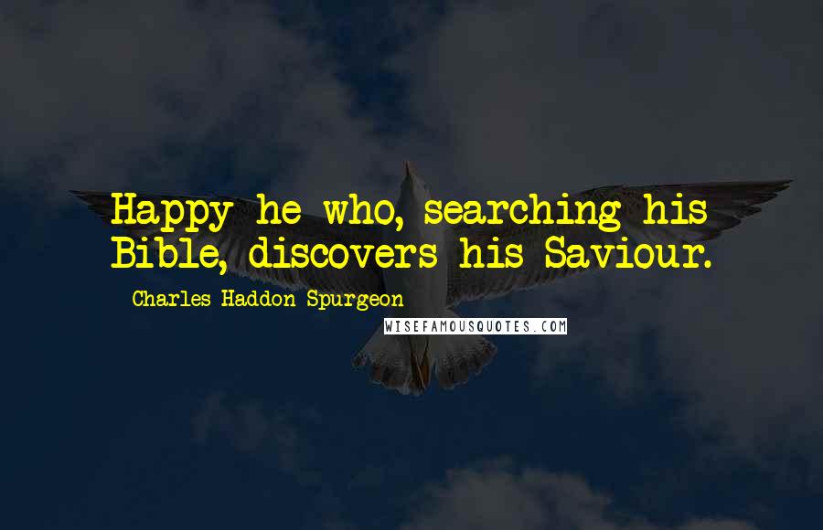 Charles Haddon Spurgeon Quotes: Happy he who, searching his Bible, discovers his Saviour.