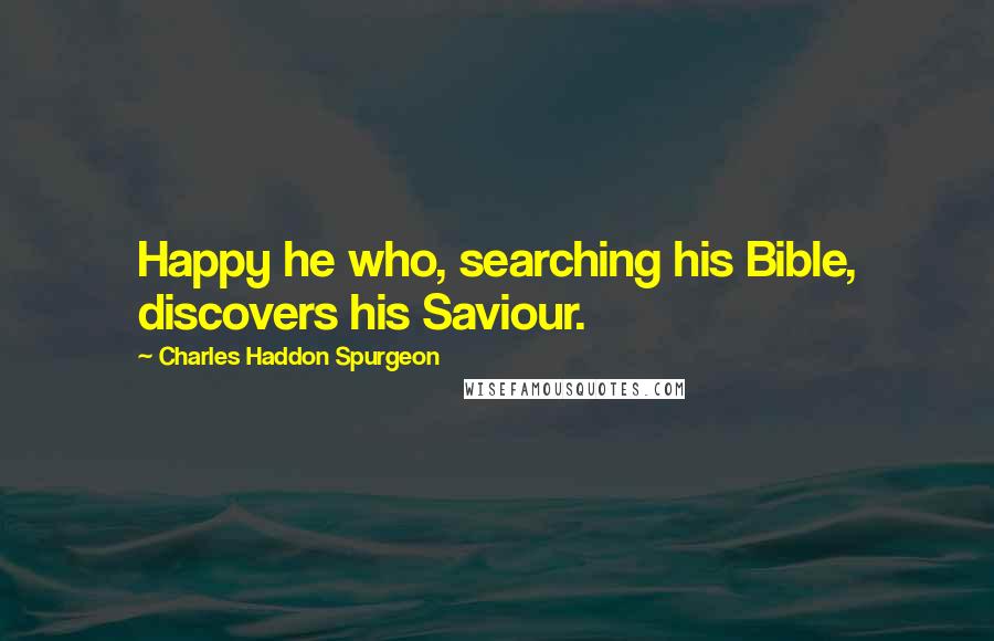 Charles Haddon Spurgeon Quotes: Happy he who, searching his Bible, discovers his Saviour.