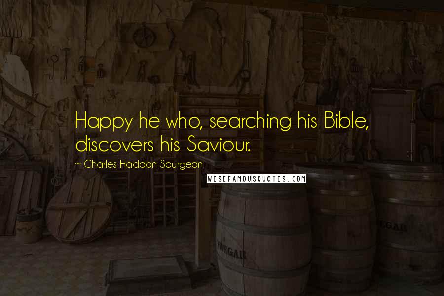 Charles Haddon Spurgeon Quotes: Happy he who, searching his Bible, discovers his Saviour.