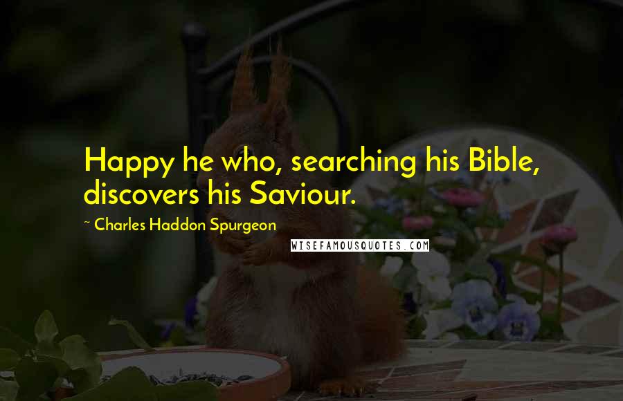 Charles Haddon Spurgeon Quotes: Happy he who, searching his Bible, discovers his Saviour.