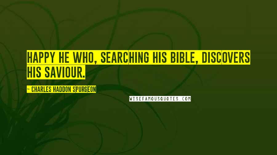 Charles Haddon Spurgeon Quotes: Happy he who, searching his Bible, discovers his Saviour.