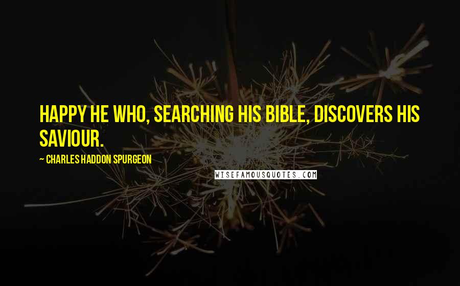 Charles Haddon Spurgeon Quotes: Happy he who, searching his Bible, discovers his Saviour.