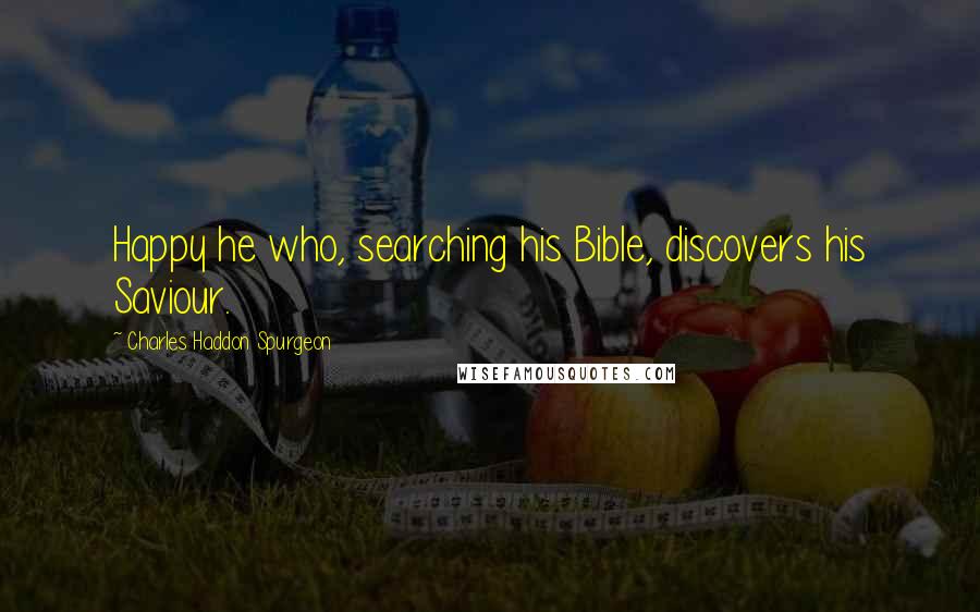 Charles Haddon Spurgeon Quotes: Happy he who, searching his Bible, discovers his Saviour.
