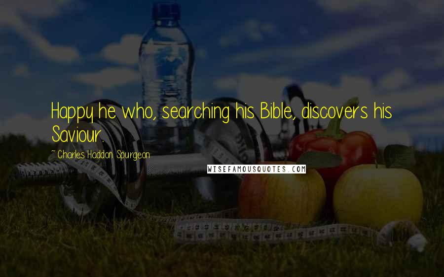 Charles Haddon Spurgeon Quotes: Happy he who, searching his Bible, discovers his Saviour.