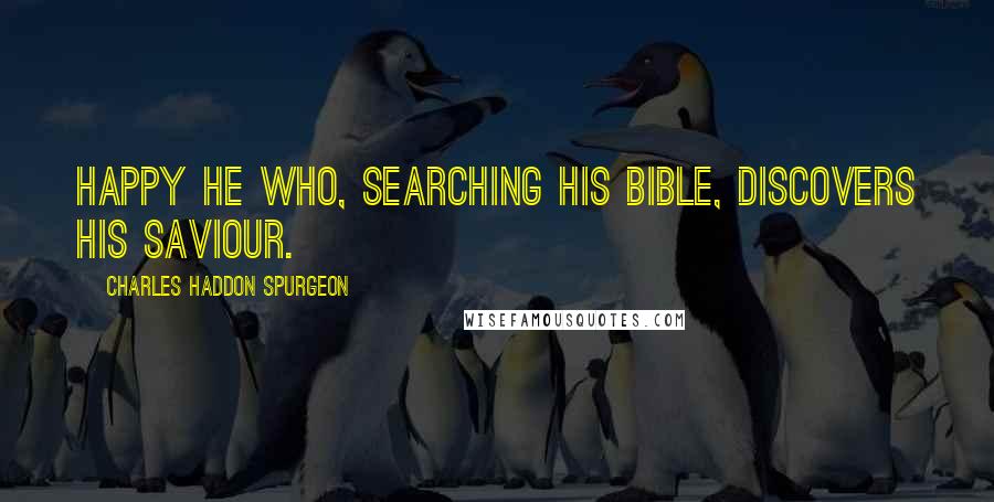 Charles Haddon Spurgeon Quotes: Happy he who, searching his Bible, discovers his Saviour.