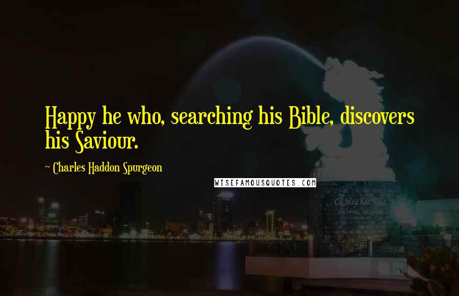 Charles Haddon Spurgeon Quotes: Happy he who, searching his Bible, discovers his Saviour.