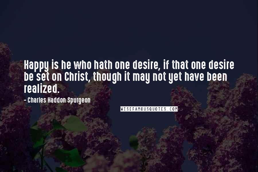 Charles Haddon Spurgeon Quotes: Happy is he who hath one desire, if that one desire be set on Christ, though it may not yet have been realized.