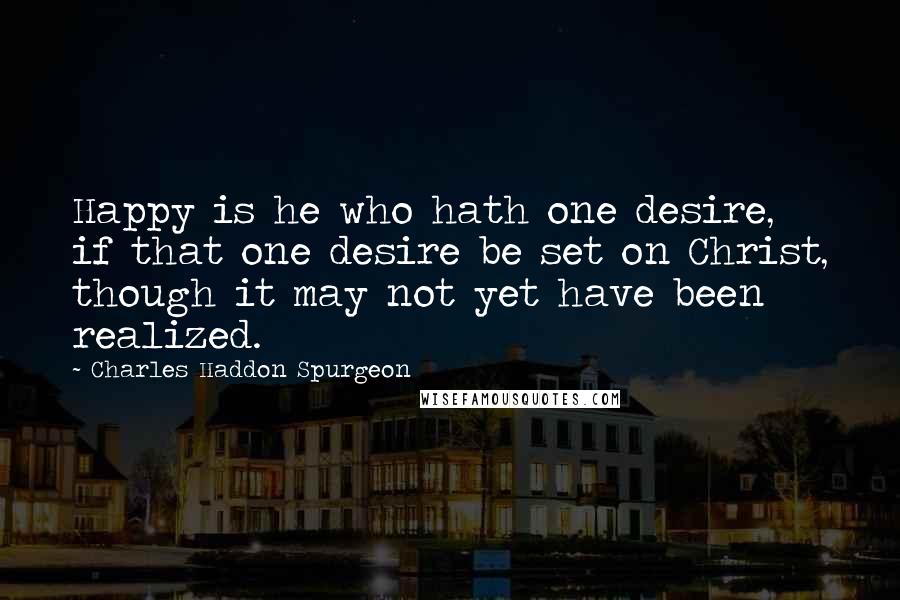 Charles Haddon Spurgeon Quotes: Happy is he who hath one desire, if that one desire be set on Christ, though it may not yet have been realized.