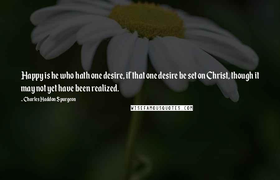 Charles Haddon Spurgeon Quotes: Happy is he who hath one desire, if that one desire be set on Christ, though it may not yet have been realized.