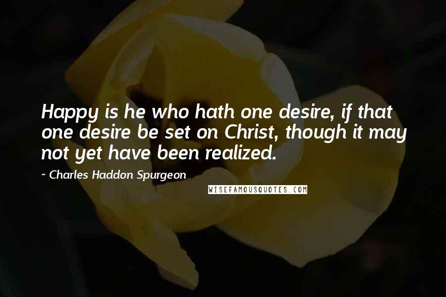 Charles Haddon Spurgeon Quotes: Happy is he who hath one desire, if that one desire be set on Christ, though it may not yet have been realized.