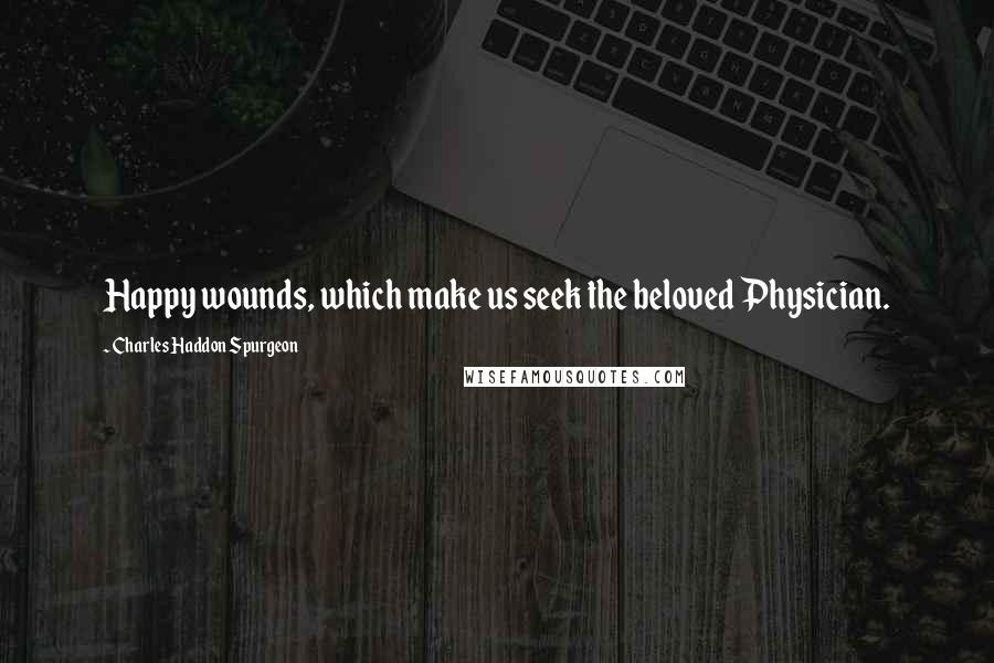 Charles Haddon Spurgeon Quotes: Happy wounds, which make us seek the beloved Physician.
