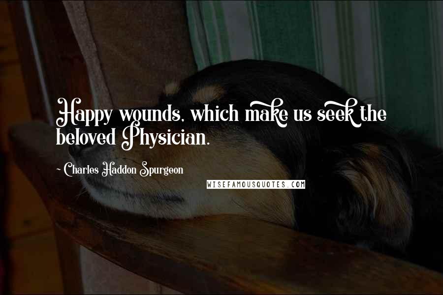 Charles Haddon Spurgeon Quotes: Happy wounds, which make us seek the beloved Physician.