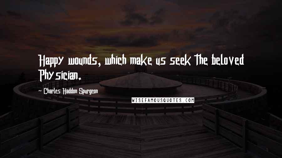Charles Haddon Spurgeon Quotes: Happy wounds, which make us seek the beloved Physician.
