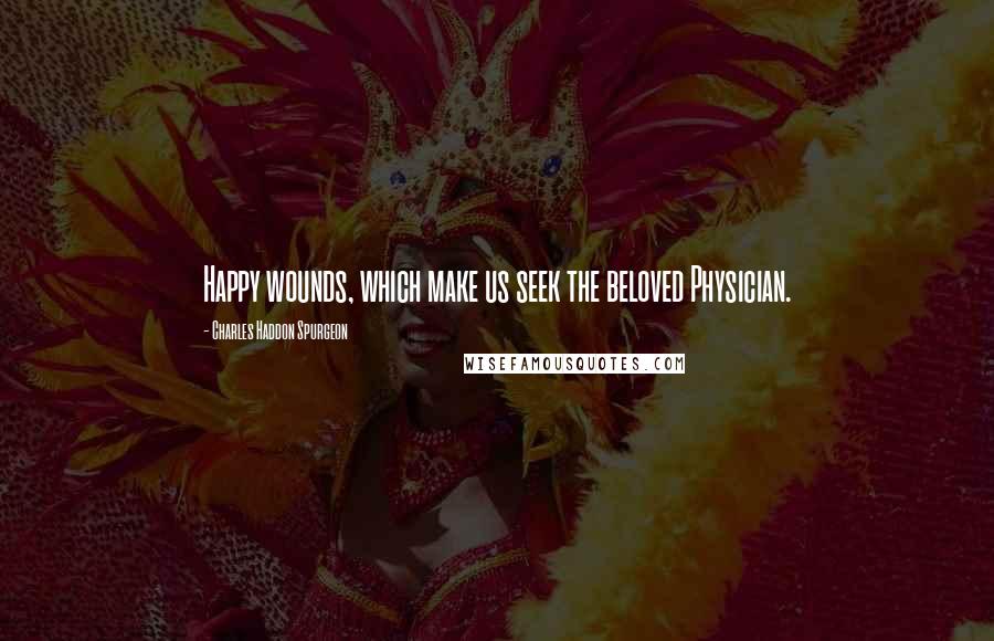 Charles Haddon Spurgeon Quotes: Happy wounds, which make us seek the beloved Physician.