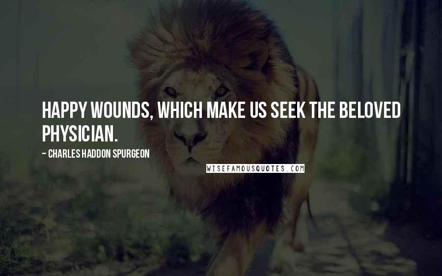 Charles Haddon Spurgeon Quotes: Happy wounds, which make us seek the beloved Physician.