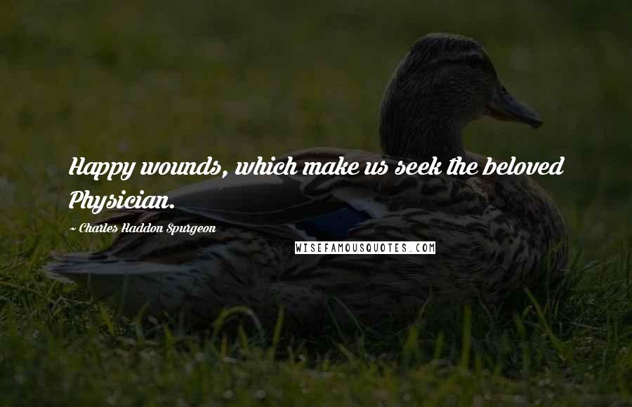 Charles Haddon Spurgeon Quotes: Happy wounds, which make us seek the beloved Physician.