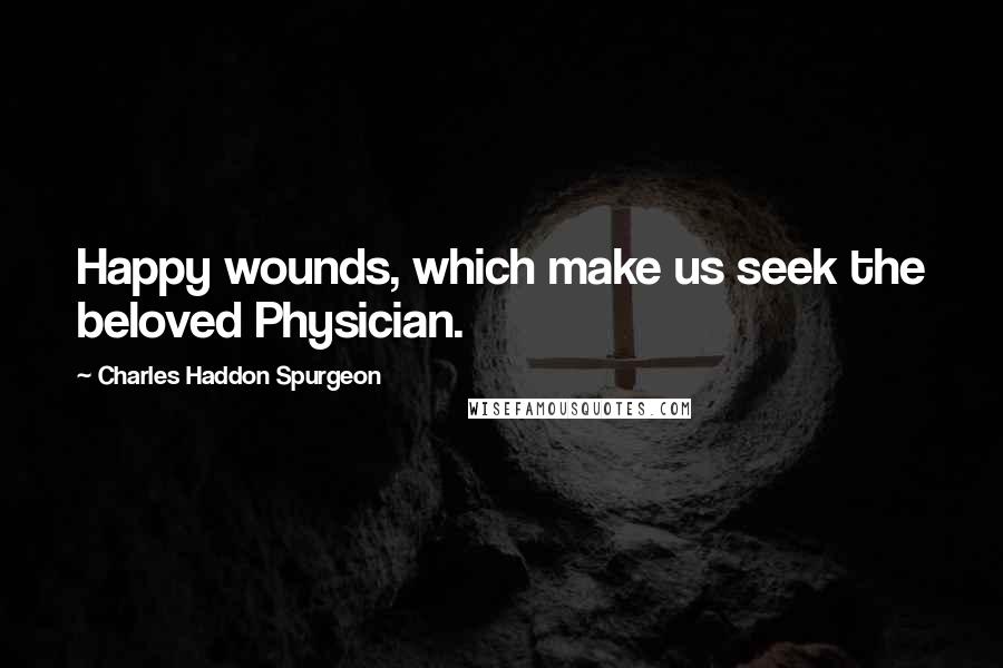 Charles Haddon Spurgeon Quotes: Happy wounds, which make us seek the beloved Physician.