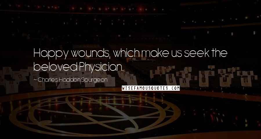 Charles Haddon Spurgeon Quotes: Happy wounds, which make us seek the beloved Physician.
