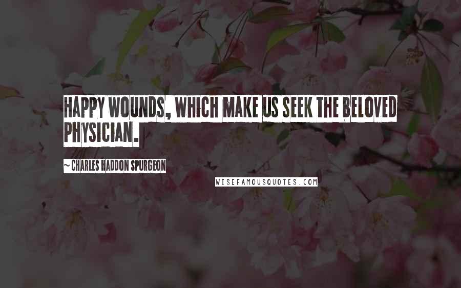 Charles Haddon Spurgeon Quotes: Happy wounds, which make us seek the beloved Physician.