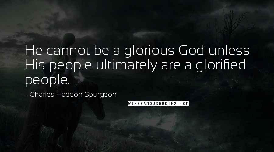 Charles Haddon Spurgeon Quotes: He cannot be a glorious God unless His people ultimately are a glorified people.