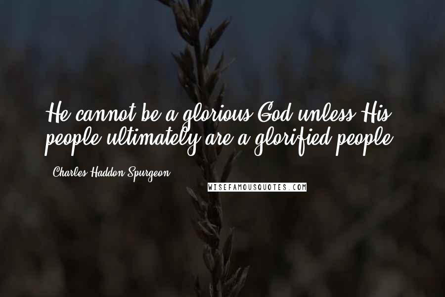 Charles Haddon Spurgeon Quotes: He cannot be a glorious God unless His people ultimately are a glorified people.