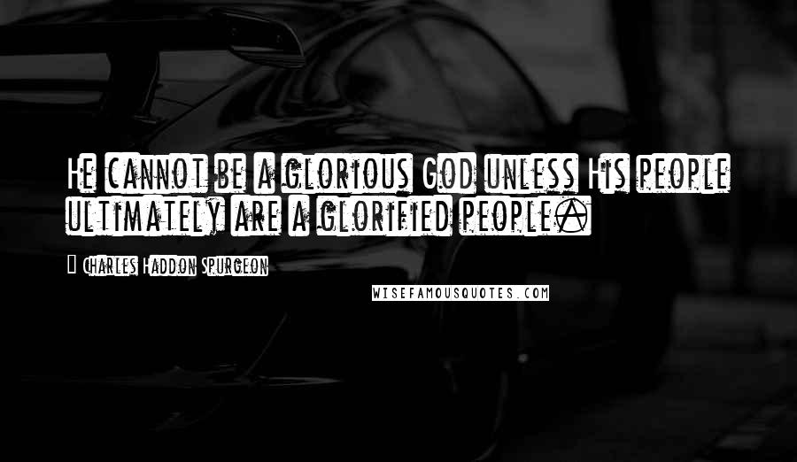 Charles Haddon Spurgeon Quotes: He cannot be a glorious God unless His people ultimately are a glorified people.