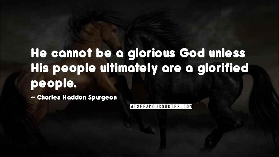 Charles Haddon Spurgeon Quotes: He cannot be a glorious God unless His people ultimately are a glorified people.