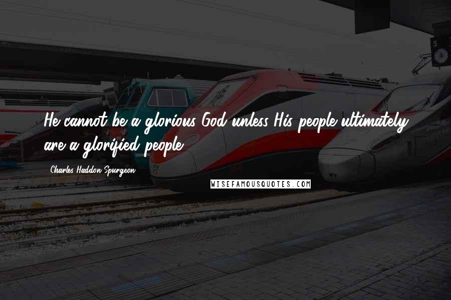 Charles Haddon Spurgeon Quotes: He cannot be a glorious God unless His people ultimately are a glorified people.