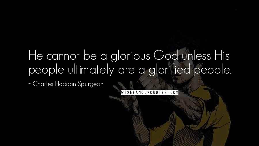 Charles Haddon Spurgeon Quotes: He cannot be a glorious God unless His people ultimately are a glorified people.