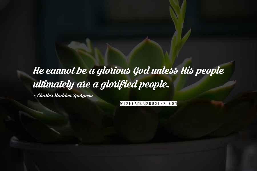 Charles Haddon Spurgeon Quotes: He cannot be a glorious God unless His people ultimately are a glorified people.