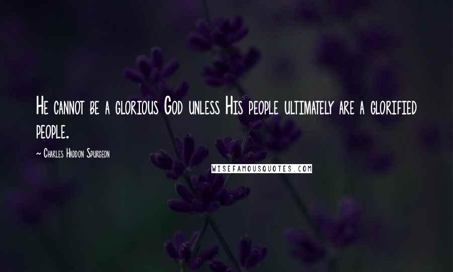 Charles Haddon Spurgeon Quotes: He cannot be a glorious God unless His people ultimately are a glorified people.