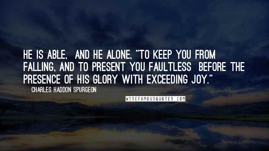 Charles Haddon Spurgeon Quotes: He is able,  and he alone, "To keep you from falling, and to present you faultless  before the presence of his glory with exceeding joy."