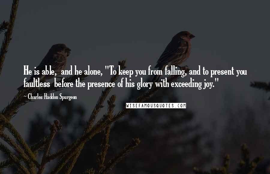 Charles Haddon Spurgeon Quotes: He is able,  and he alone, "To keep you from falling, and to present you faultless  before the presence of his glory with exceeding joy."