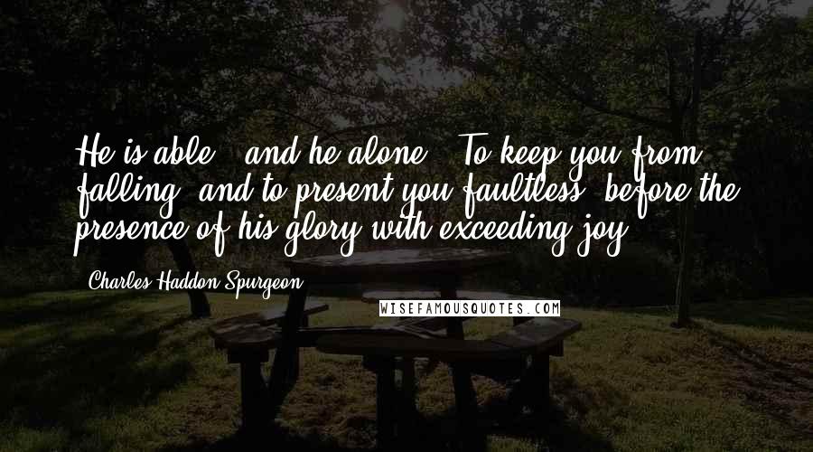 Charles Haddon Spurgeon Quotes: He is able,  and he alone, "To keep you from falling, and to present you faultless  before the presence of his glory with exceeding joy."