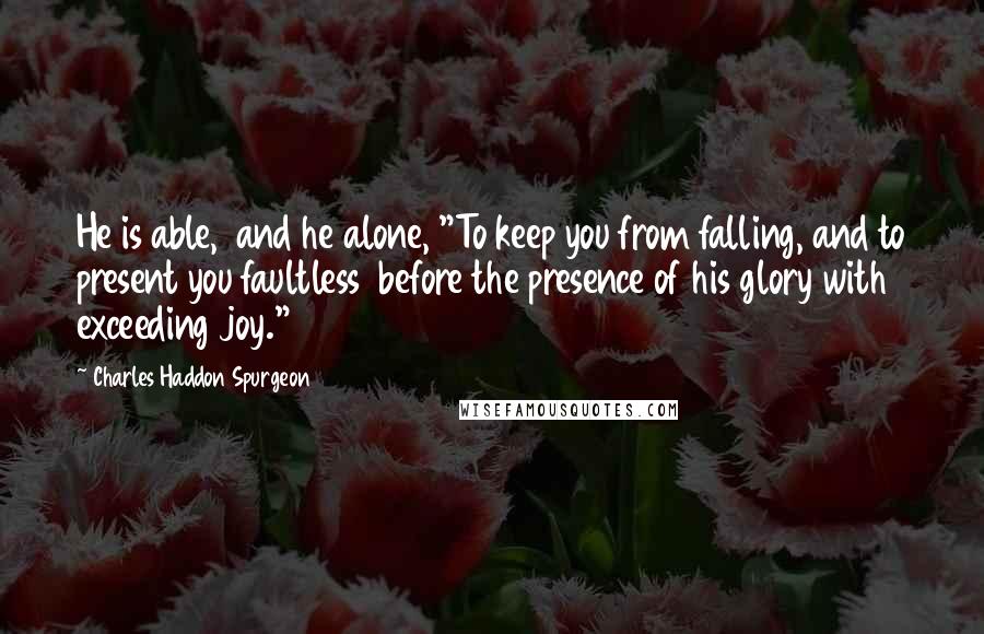 Charles Haddon Spurgeon Quotes: He is able,  and he alone, "To keep you from falling, and to present you faultless  before the presence of his glory with exceeding joy."