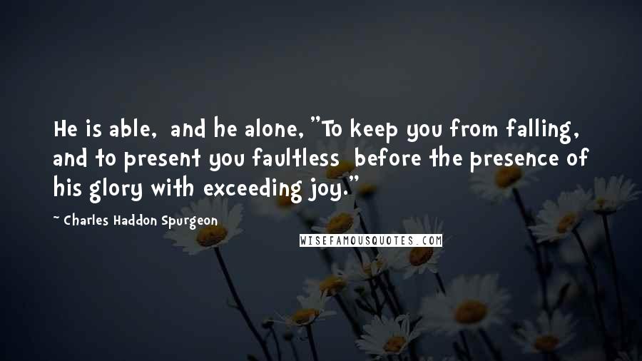 Charles Haddon Spurgeon Quotes: He is able,  and he alone, "To keep you from falling, and to present you faultless  before the presence of his glory with exceeding joy."