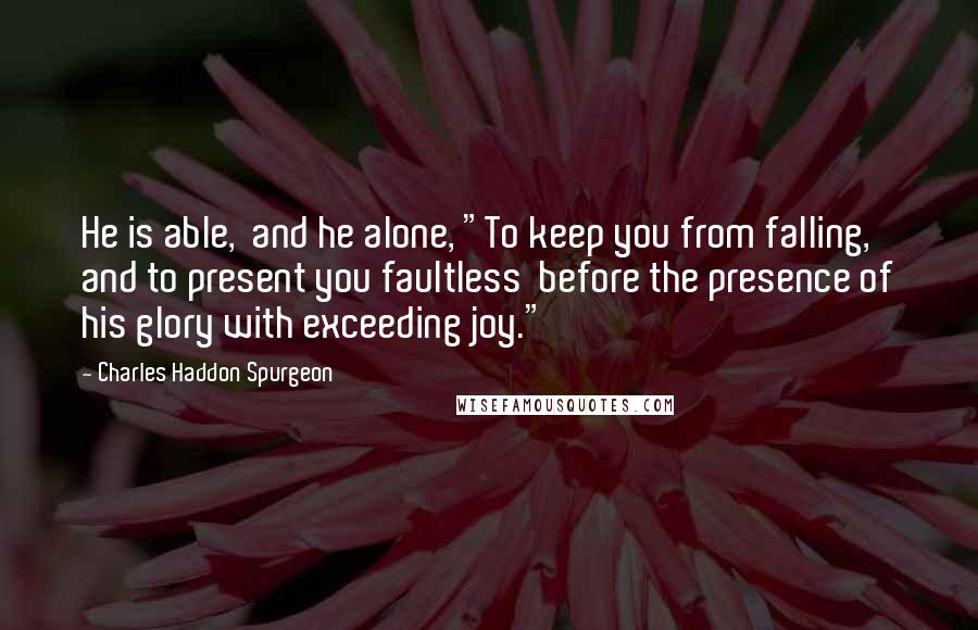 Charles Haddon Spurgeon Quotes: He is able,  and he alone, "To keep you from falling, and to present you faultless  before the presence of his glory with exceeding joy."