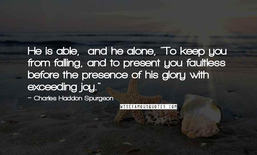 Charles Haddon Spurgeon Quotes: He is able,  and he alone, "To keep you from falling, and to present you faultless  before the presence of his glory with exceeding joy."