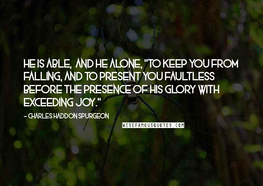 Charles Haddon Spurgeon Quotes: He is able,  and he alone, "To keep you from falling, and to present you faultless  before the presence of his glory with exceeding joy."