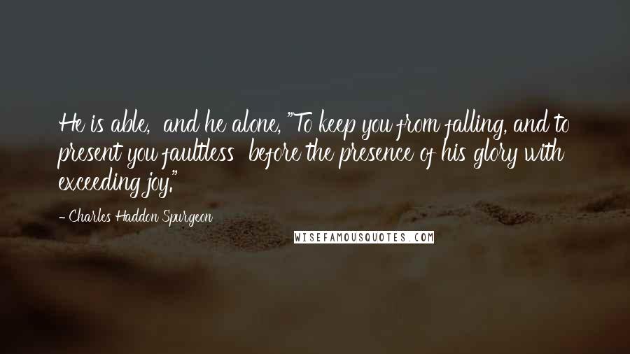 Charles Haddon Spurgeon Quotes: He is able,  and he alone, "To keep you from falling, and to present you faultless  before the presence of his glory with exceeding joy."