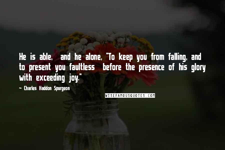 Charles Haddon Spurgeon Quotes: He is able,  and he alone, "To keep you from falling, and to present you faultless  before the presence of his glory with exceeding joy."