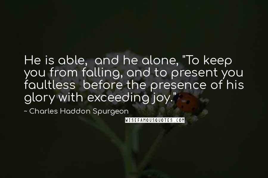 Charles Haddon Spurgeon Quotes: He is able,  and he alone, "To keep you from falling, and to present you faultless  before the presence of his glory with exceeding joy."