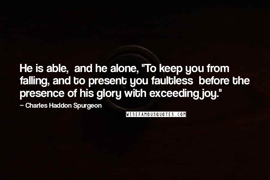 Charles Haddon Spurgeon Quotes: He is able,  and he alone, "To keep you from falling, and to present you faultless  before the presence of his glory with exceeding joy."